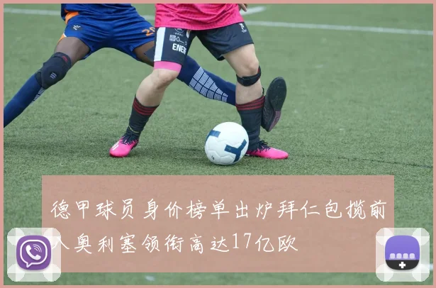 德甲球员身价榜单出炉拜仁包揽前八奥利塞领衔高达17亿欧