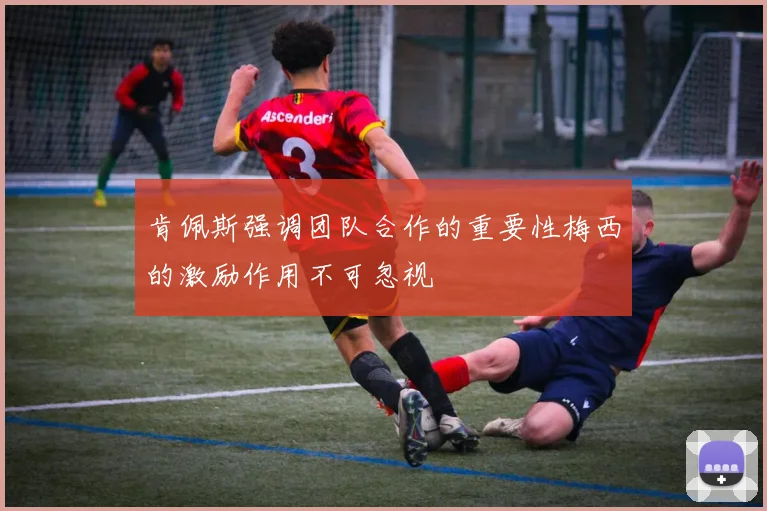 肯佩斯强调团队合作的重要性梅西的激励作用不可忽视