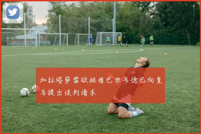 加拉塔萨雷欲租借巴尔韦德已向皇马提出谈判请求