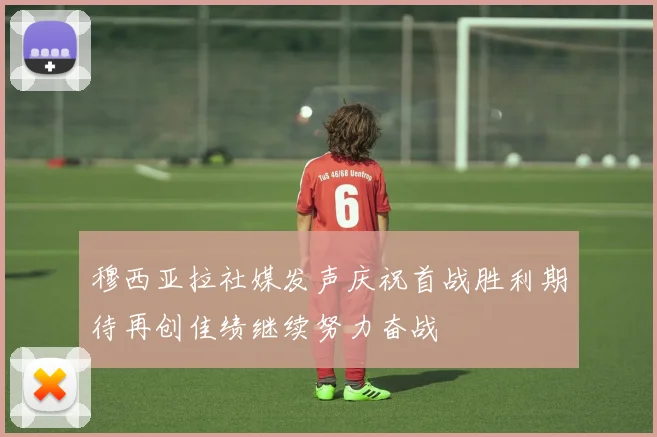 穆西亚拉社媒发声庆祝首战胜利期待再创佳绩继续努力奋战