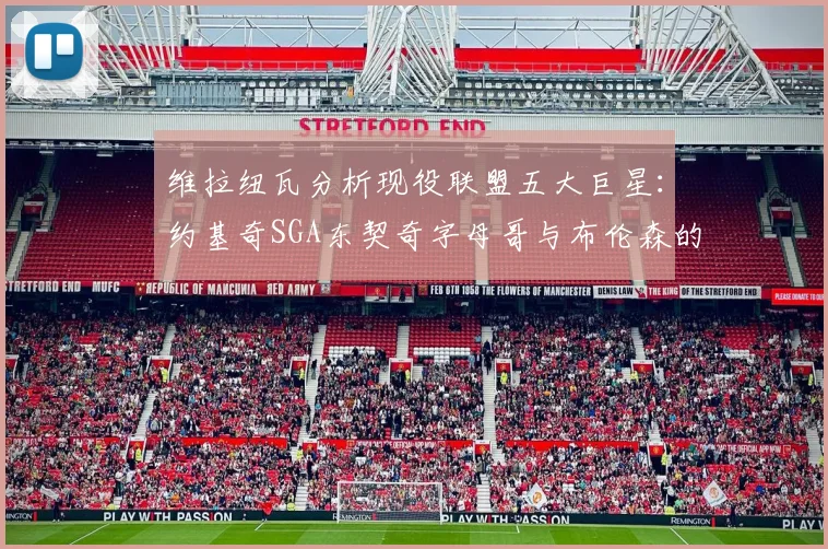 维拉纽瓦分析现役联盟五大巨星：约基奇SGA东契奇字母哥与布伦森的表现与影响