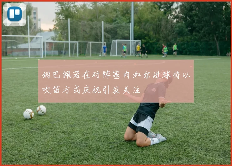 姆巴佩若在对阵塞内加尔进球将以吹笛方式庆祝引发关注