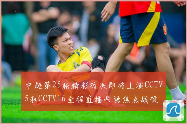 中超第25轮精彩对决即将上演CCTV5和CCTV16全程直播两场焦点战役