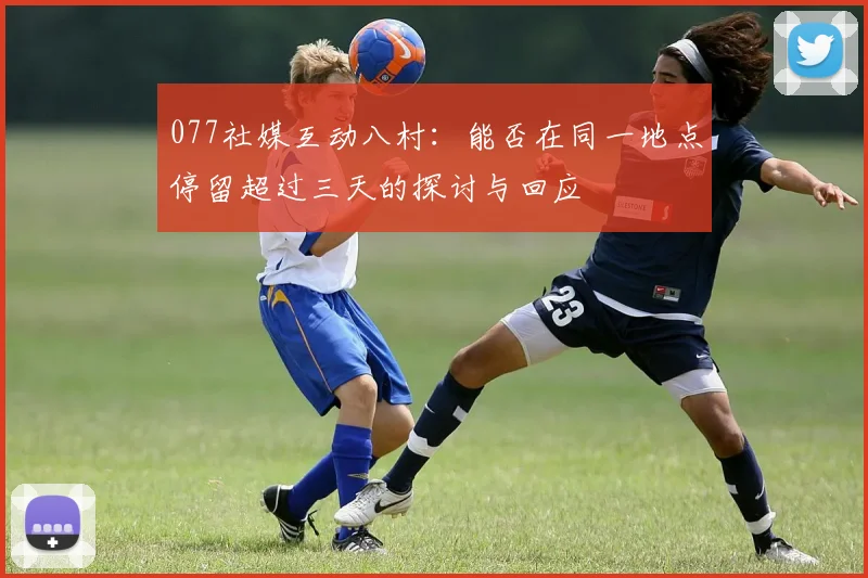 077社媒互动八村：能否在同一地点停留超过三天的探讨与回应