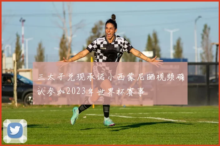三太子兑现承诺小西蒙尼晒视频确认参加2023年世界杯赛事