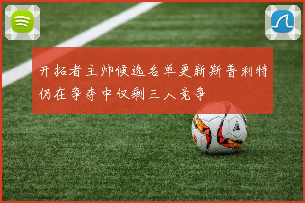 开拓者主帅候选名单更新斯普利特仍在争夺中仅剩三人竞争