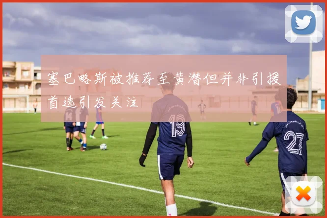 塞巴略斯被推荐至黄潜但并非引援首选引发关注