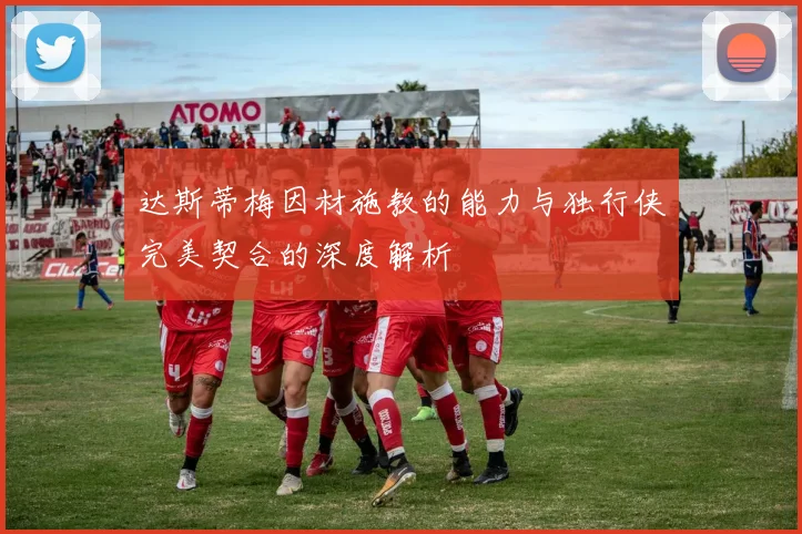 达斯蒂梅因材施教的能力与独行侠完美契合的深度解析