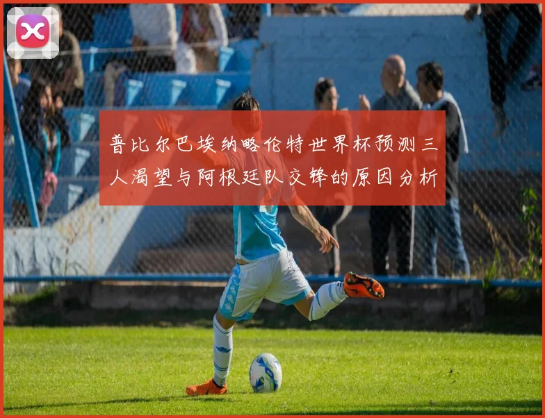 普比尔巴埃纳略伦特世界杯预测三人渴望与阿根廷队交锋的原因分析