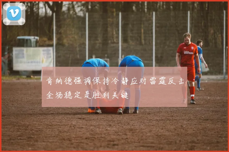 肯纳德强调保持冷静应对雷霆反击全场稳定是胜利关键
