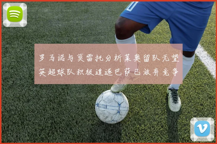 罗马诺与莫雷托分析莱奥留队无望英超球队积极追逐巴萨已放弃竞争