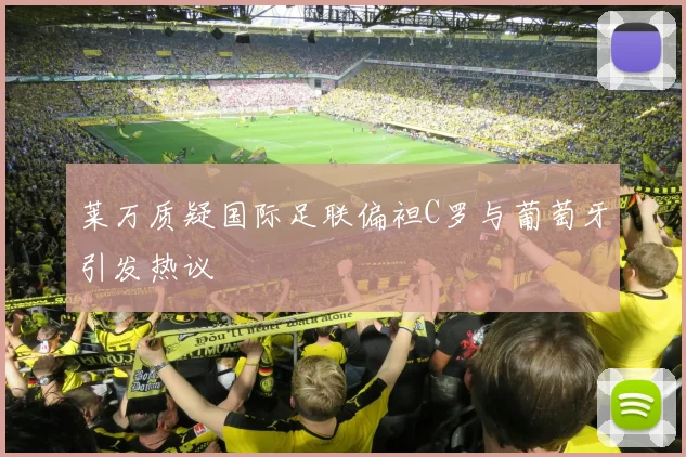 莱万质疑国际足联偏袒C罗与葡萄牙引发热议