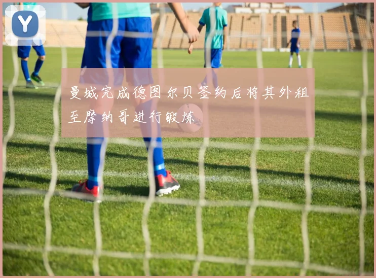曼城完成德图尔贝签约后将其外租至摩纳哥进行锻炼