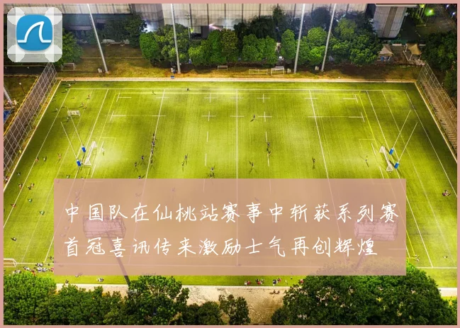 中国队在仙桃站赛事中斩获系列赛首冠喜讯传来激励士气再创辉煌