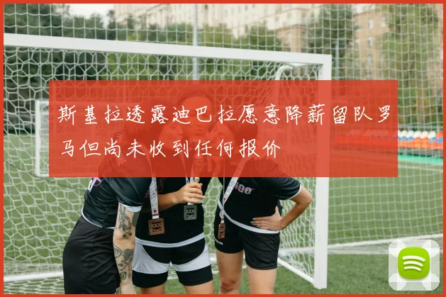 斯基拉透露迪巴拉愿意降薪留队罗马但尚未收到任何报价
