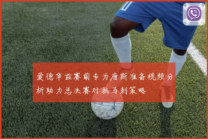 爱德华兹赛前专为唐斯准备视频分析助力总决赛对抗马刺策略