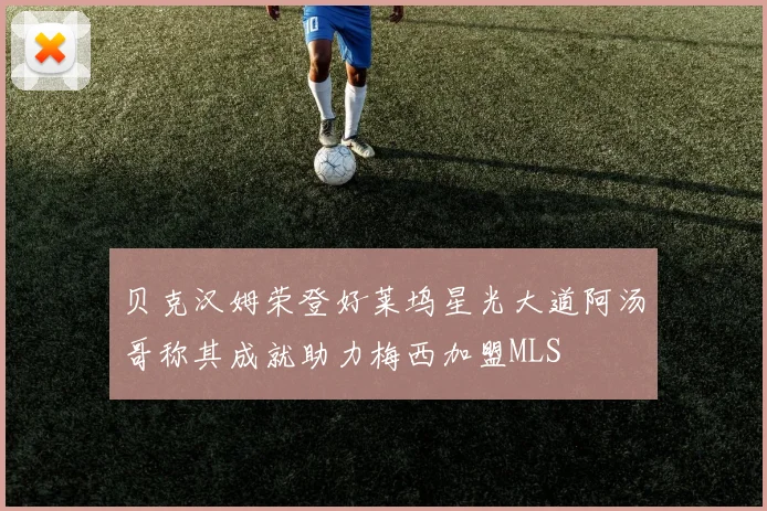 贝克汉姆荣登好莱坞星光大道阿汤哥称其成就助力梅西加盟MLS