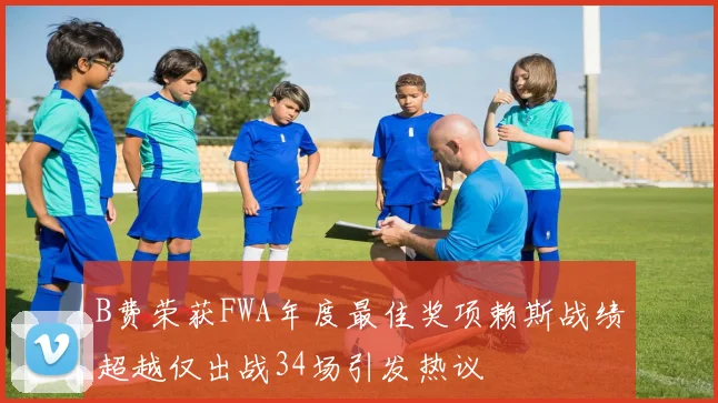 B费荣获FWA年度最佳奖项赖斯战绩超越仅出战34场引发热议