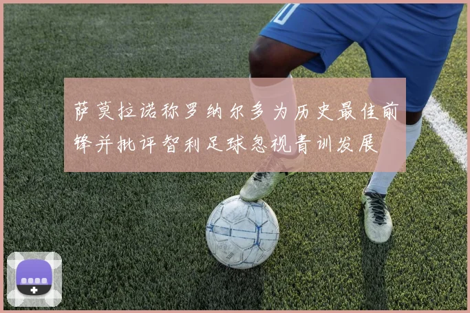 萨莫拉诺称罗纳尔多为历史最佳前锋并批评智利足球忽视青训发展