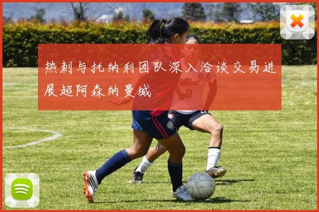 热刺与托纳利团队深入洽谈交易进展超阿森纳曼城