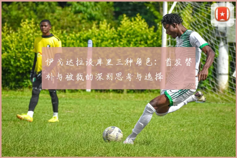 伊戈达拉谈库里三种角色：首发替补与被裁的深刻思考与选择