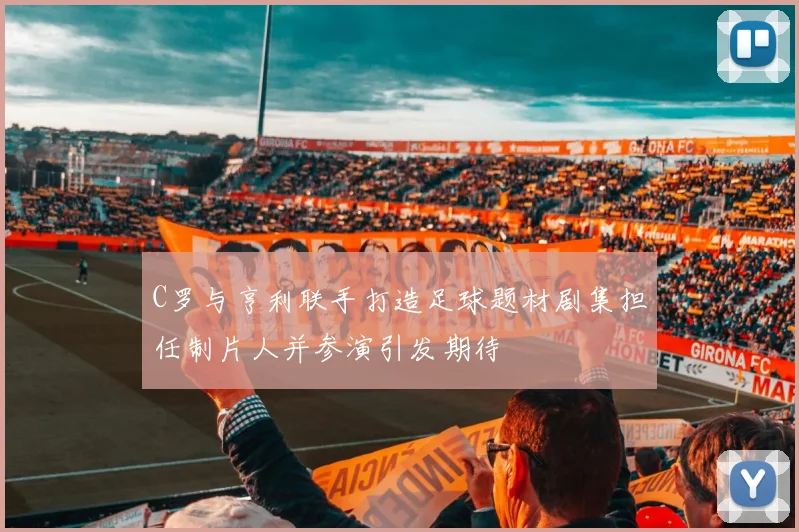 C罗与亨利联手打造足球题材剧集担任制片人并参演引发期待