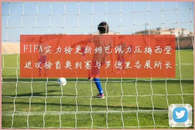 FIFA实力榜更新姆巴佩力压梅西登进攻榜首奥利塞与罗德里各展所长