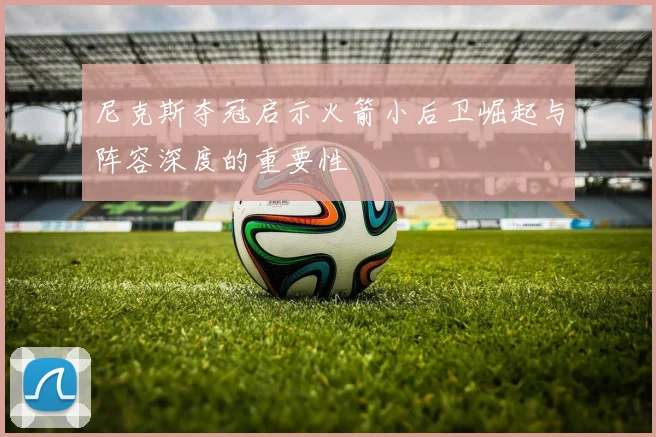 尼克斯夺冠启示火箭小后卫崛起与阵容深度的重要性