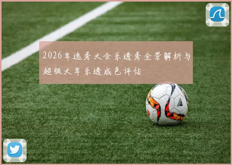 2026年选秀大会乐透秀全景解析与超级大年乐透成色评估