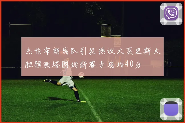 杰伦布朗离队引发热议大莫里斯大胆预测塔图姆新赛季场均40分