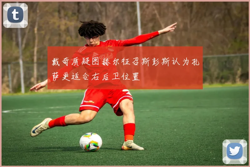 戴奇质疑图赫尔征召斯彭斯认为孔萨更适合右后卫位置