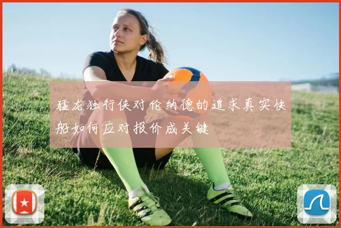 猛龙独行侠对伦纳德的追求真实快船如何应对报价成关键