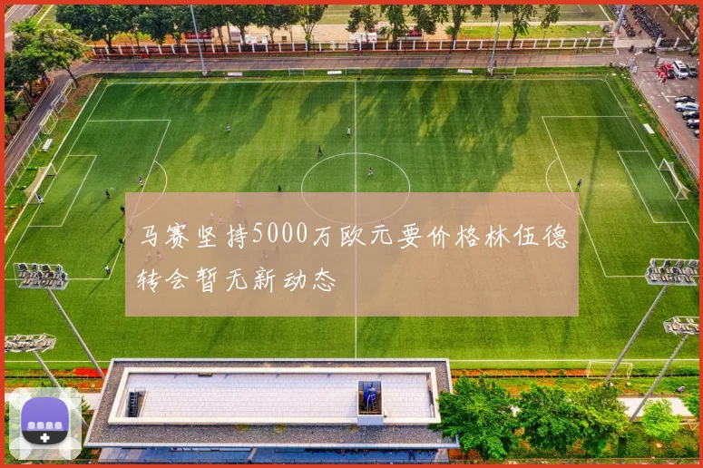 马赛坚持5000万欧元要价格林伍德转会暂无新动态