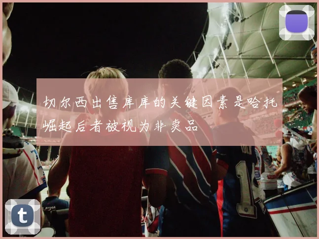切尔西出售库库的关键因素是哈托崛起后者被视为非卖品