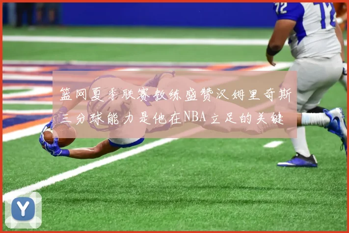 篮网夏季联赛教练盛赞汉姆里奇斯三分球能力是他在NBA立足的关键