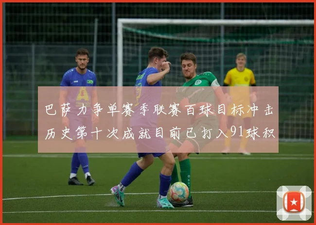 巴萨力争单赛季联赛百球目标冲击历史第十次成就目前已打入91球积91分