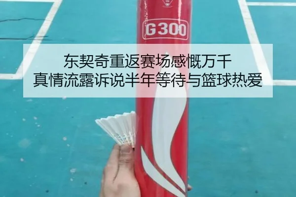 东契奇重返赛场感慨万千 真情流露诉说半年等待与篮球热爱